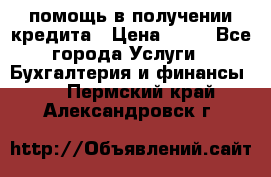 помощь в получении кредита › Цена ­ 10 - Все города Услуги » Бухгалтерия и финансы   . Пермский край,Александровск г.